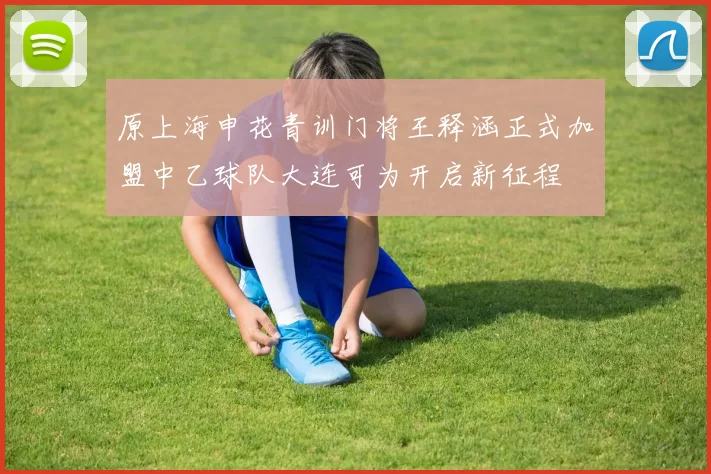 原上海申花青训门将王释涵正式加盟中乙球队大连可为开启新征程