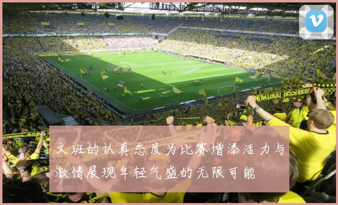 文班的认真态度为比赛增添活力与激情展现年轻气盛的无限可能