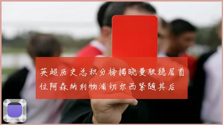 英超历史总积分榜揭晓曼联稳居首位阿森纳利物浦切尔西紧随其后