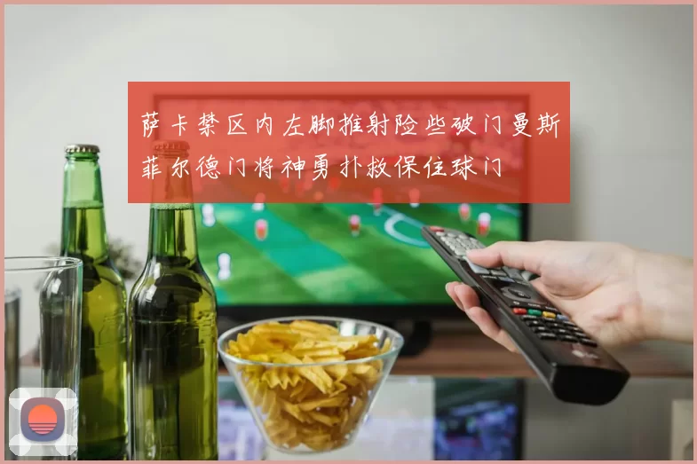 萨卡禁区内左脚推射险些破门曼斯菲尔德门将神勇扑救保住球门