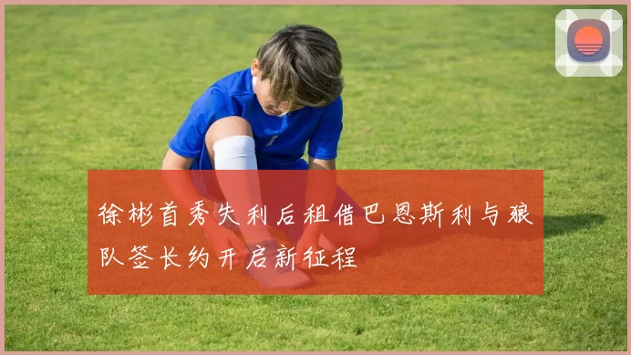 徐彬首秀失利后租借巴恩斯利与狼队签长约开启新征程