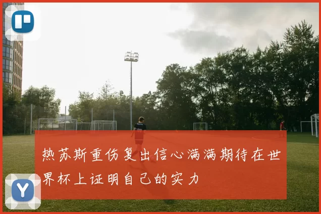 热苏斯重伤复出信心满满期待在世界杯上证明自己的实力