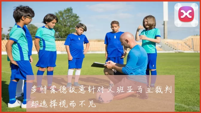 多特蒙德故意针对文班亚马主裁判却选择视而不见