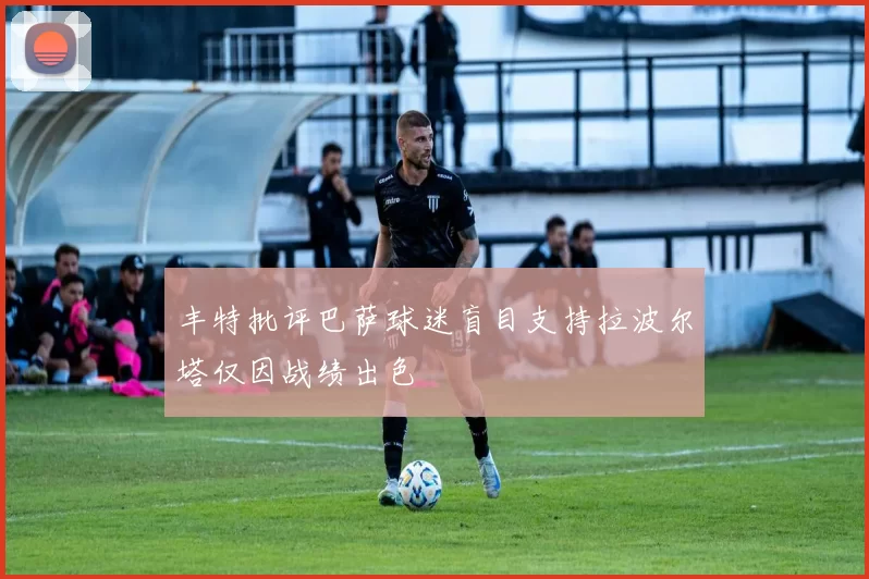 丰特批评巴萨球迷盲目支持拉波尔塔仅因战绩出色