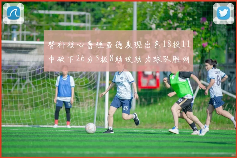 替补核心普理查德表现出色18投11中砍下26分5板8助攻助力球队胜利