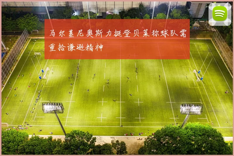 马尔基尼奥斯力挺登贝莱称球队需重拾谦逊精神