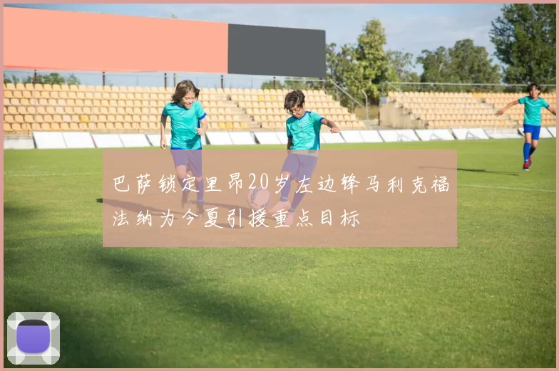 巴萨锁定里昂20岁左边锋马利克福法纳为今夏引援重点目标