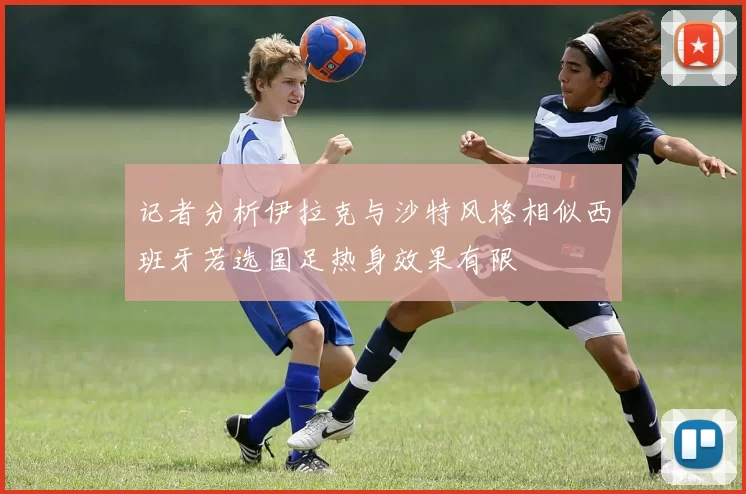 记者分析伊拉克与沙特风格相似西班牙若选国足热身效果有限