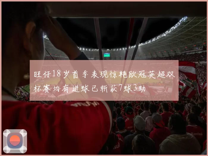 旺仔18岁首季表现惊艳欧冠英超双杯赛均有进球已斩获7球3助