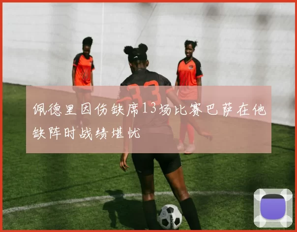 佩德里因伤缺席13场比赛巴萨在他缺阵时战绩堪忧