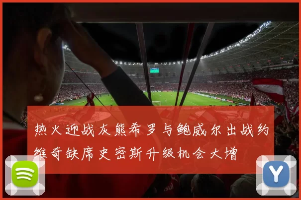 热火迎战灰熊希罗与鲍威尔出战约维奇缺席史密斯升级机会大增