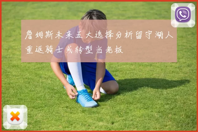 詹姆斯未来五大选择分析留守湖人重返骑士或转型当老板
