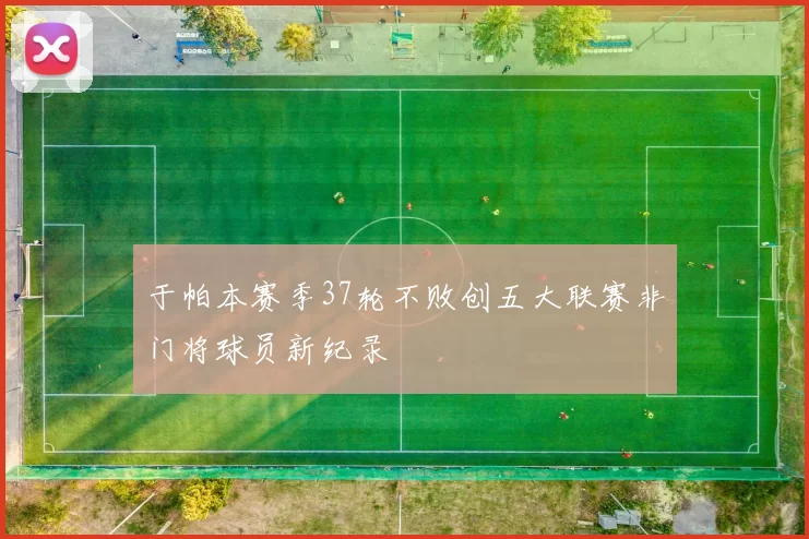 于帕本赛季37轮不败创五大联赛非门将球员新纪录
