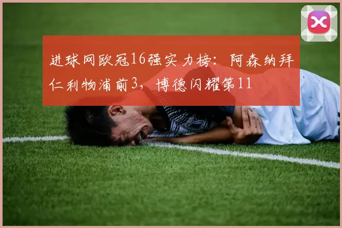 进球网欧冠16强实力榜：阿森纳拜仁利物浦前3，博德闪耀第11