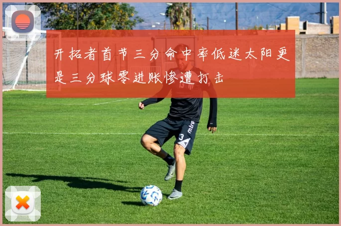 开拓者首节三分命中率低迷太阳更是三分球零进账惨遭打击