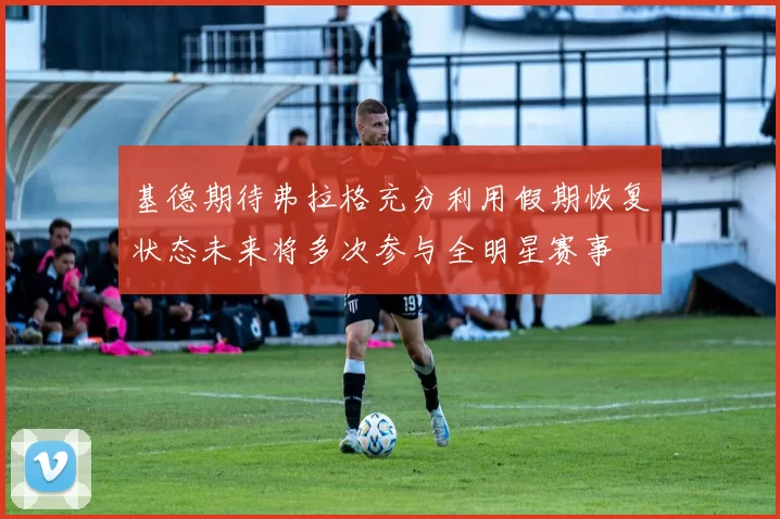 基德期待弗拉格充分利用假期恢复状态未来将多次参与全明星赛事