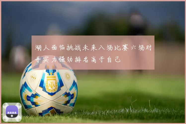湖人面临挑战未来八场比赛六场对手实力强劲排名高于自己