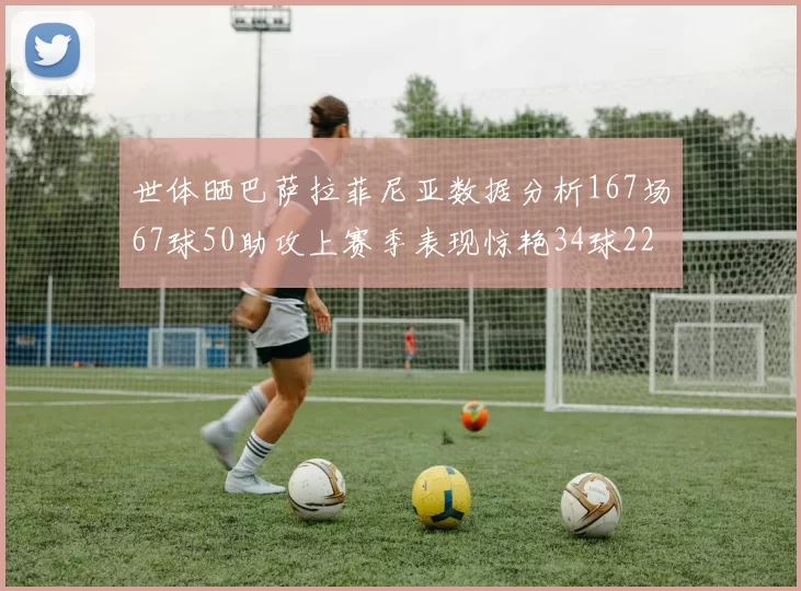 世体晒巴萨拉菲尼亚数据分析167场67球50助攻上赛季表现惊艳34球22助