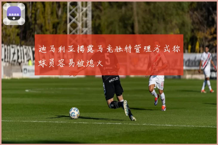 迪马利亚揭露马竞独特管理方式称球员容易被熄火
