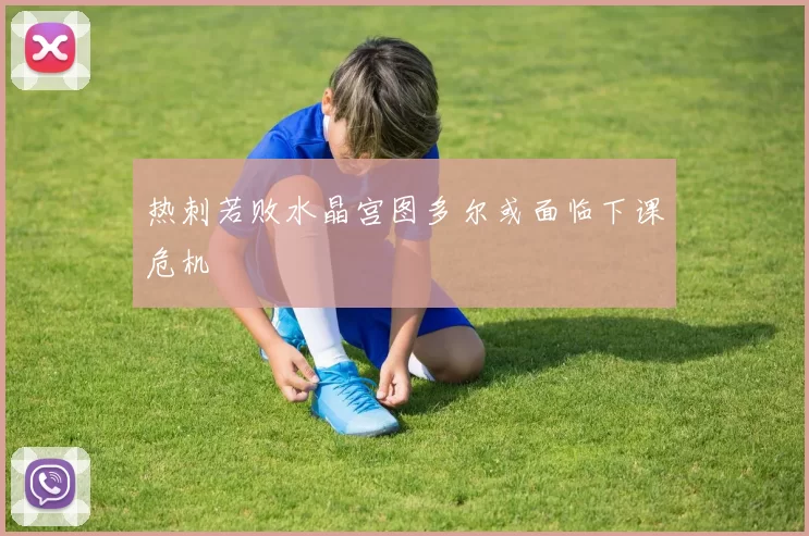 热刺若败水晶宫图多尔或面临下课危机