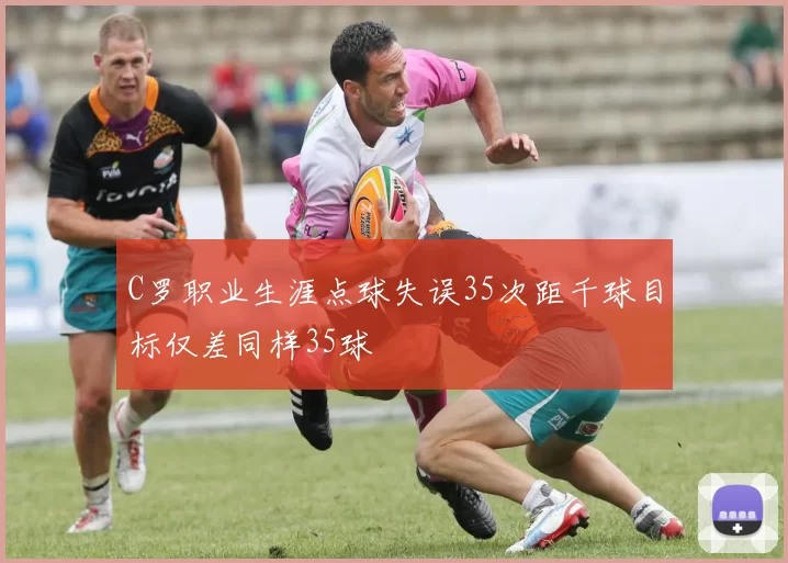 C罗职业生涯点球失误35次距千球目标仅差同样35球