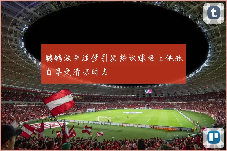 鹈鹕放弃追梦引发热议球场上他独自享受清凉时光