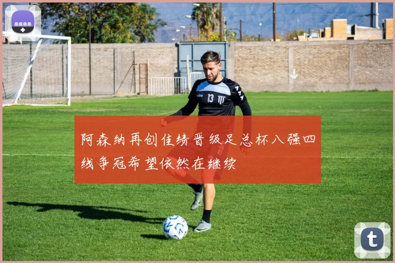 阿森纳再创佳绩晋级足总杯八强四线争冠希望依然在继续