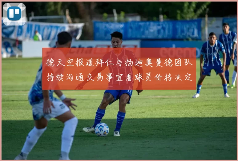 德天空报道拜仁与扬迪奥曼德团队持续沟通交易事宜看球员价格决定成败