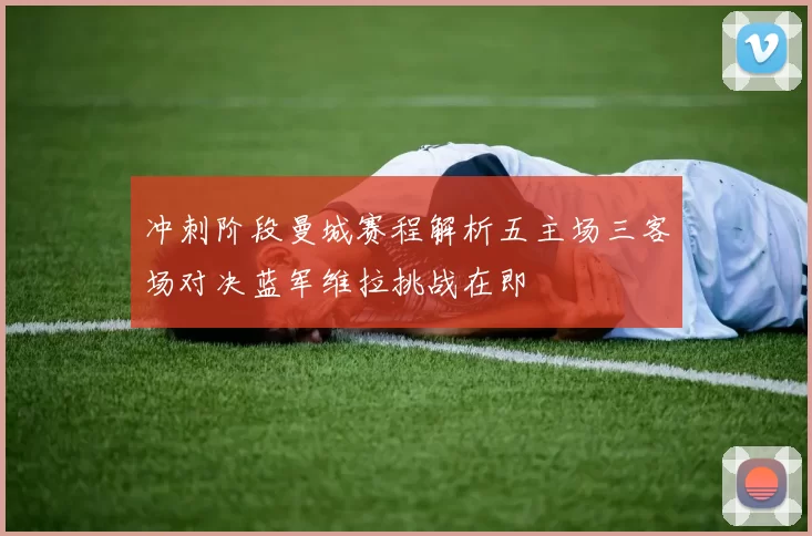 冲刺阶段曼城赛程解析五主场三客场对决蓝军维拉挑战在即