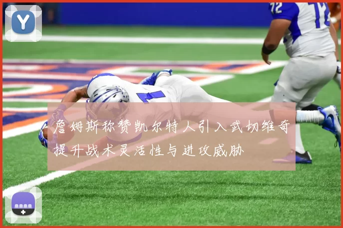 詹姆斯称赞凯尔特人引入武切维奇提升战术灵活性与进攻威胁