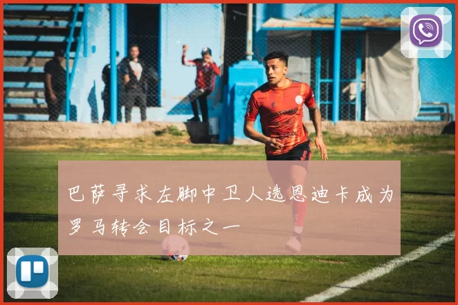 巴萨寻求左脚中卫人选恩迪卡成为罗马转会目标之一