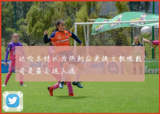达伦本特认为热刺应更换主教练戴奇是最合适人选