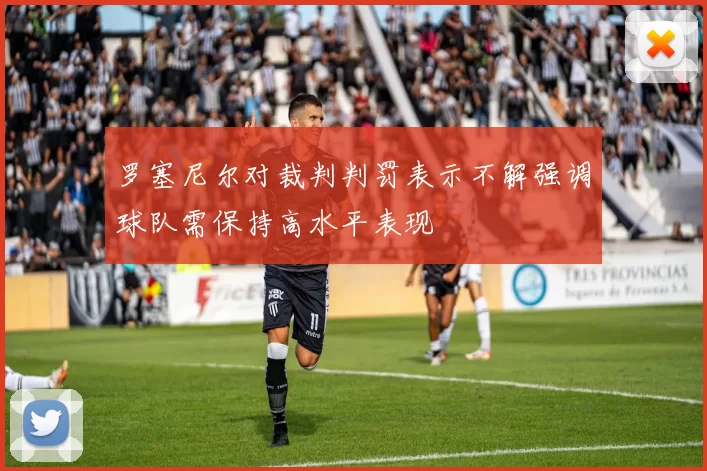 罗塞尼尔对裁判判罚表示不解强调球队需保持高水平表现
