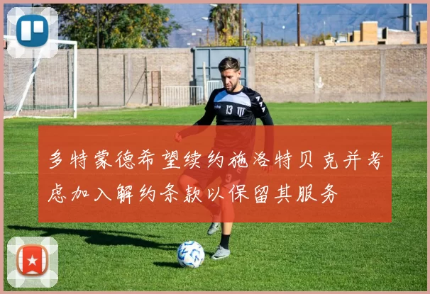 多特蒙德希望续约施洛特贝克并考虑加入解约条款以保留其服务