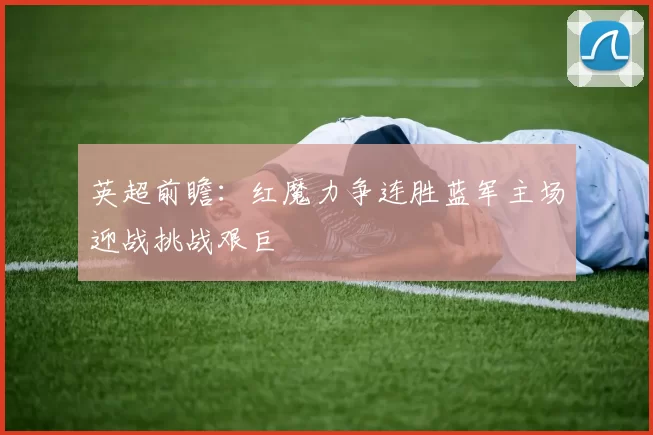 英超前瞻：红魔力争连胜蓝军主场迎战挑战艰巨